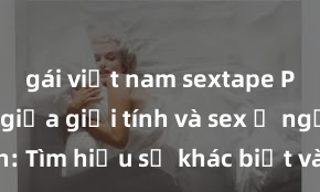 gái việt nam sextape Phân biệt giữa giới tính và sex ở người lớn: Tìm hiểu sự khác biệt và yếu tố quyết định