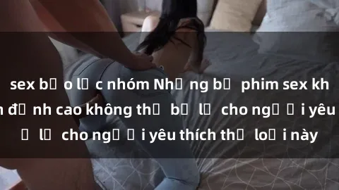 sex bạo lực nhóm Những bộ phim sex không che Nhật Bản đỉnh cao không thể bỏ lỡ cho người yêu thích thể loại này
