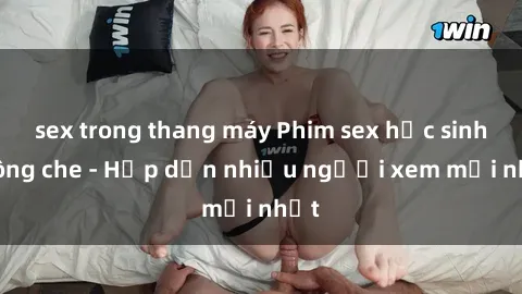 sex trong thang máy Phim sex học sinh không che - Hấp dẫn nhiều người xem mới nhất