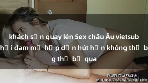 khách sạn quay lén Sex châu Âu vietsub: Trò chơi đam mỹ hấp dẫn hút hồn không thể bỏ qua