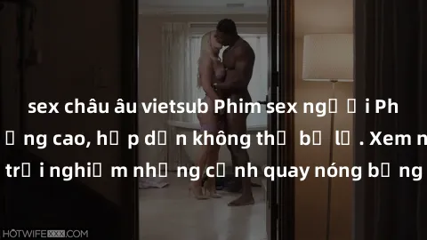 sex châu âu vietsub Phim sex người Pháp vietsub chất lượng cao, hấp dẫn không thể bỏ lỡ. Xem ngay để trải nghiệm những cảnh quay nóng bỏng được dịch sang tiếng Việt.
