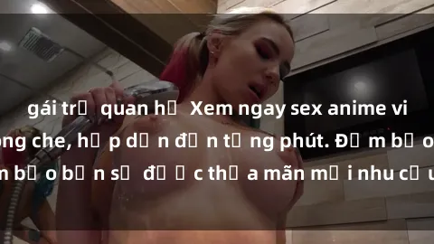 gái trẻ quan hệ Xem ngay sex anime vietsub mới nhất, không che, hấp dẫn đến từng phút. Đảm bảo bạn sẽ được thỏa mãn mọi nhu cầu giải trí tình dục.