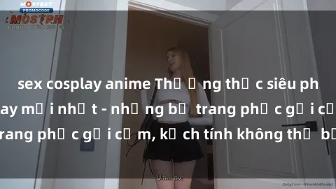 sex cosplay anime Thưởng thức siêu phẩm phim sex cosplay mới nhất - những bộ trang phục gợi cảm, kịch tính không thể bỏ lỡ!