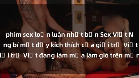 phim sex loạn luân nhật bản Sex Việt Nam không che: Những bí mật đầy kích thích của giới trẻ Việt đang làm mưa làm gió trên mạng xã hội.