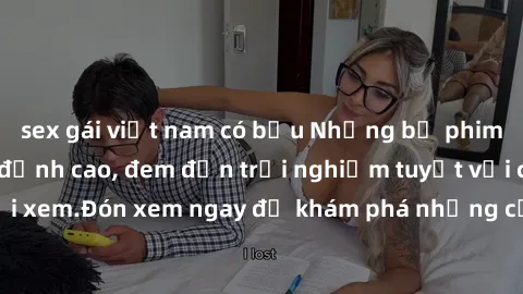 sex gái việt nam có bầu Những bộ phim sex không che HD đỉnh cao, đem đến trải nghiệm tuyệt vời cho người xem.Đón xem ngay để khám phá những cảnh quay đẹp mắt và kích thích.