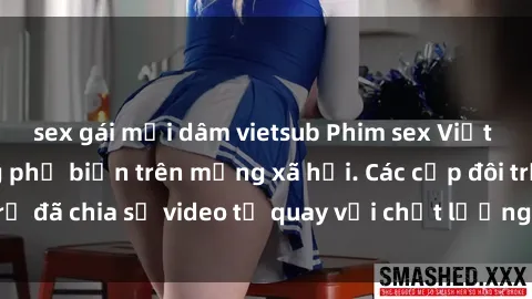 sex gái mại dâm vietsub Phim sex Việt Nam HD ngày càng phổ biến trên mạng xã hội. Các cặp đôi trẻ đã chia sẻ video tự quay với chất lượng sắc nét, gợi cảm.