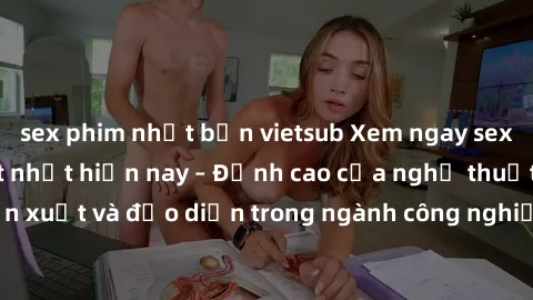 sex phim nhật bản vietsub Xem ngay sex video Việt Nam hot nhất hiện nay – Đỉnh cao của nghệ thuật diễn xuất và đạo diễn trong ngành công nghiệp phim người lớn tại đây!