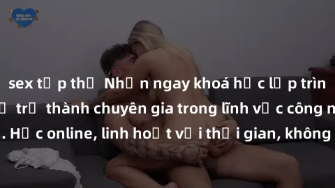 sex tập thể Nhận ngay khoá học lập trình Java miễn phí để trở thành chuyên gia trong lĩnh vực công nghệ thông tin. Học online, linh hoạt với thời gian, không giới hạn địa điểm. Đăng ký ngay!