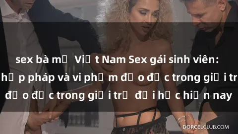 sex bà mẹ Việt Nam Sex gái sinh viên: Hành vi gấu không hợp pháp và vi phạm đạo đức trong giới trẻ đại học hiện nay
