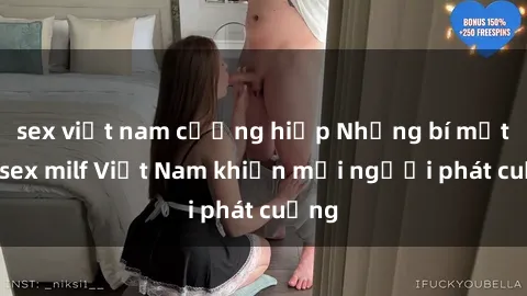 sex việt nam cưỡng hiếp Những bí mật về sex milf Việt Nam khiến mọi người phát cuồng