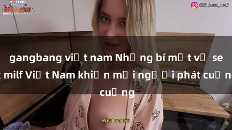 gangbang việt nam Những bí mật về sex milf Việt Nam khiến mọi người phát cuồng