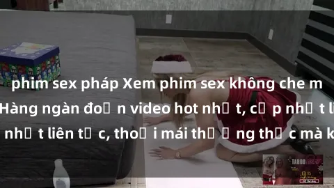 phim sex pháp Xem phim sex không che miễn phí tại đây – Hàng ngàn đoạn video hot nhất, cập nhật liên tục, thoải mái thưởng thức mà không tốn kém.