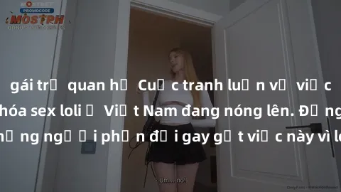 gái trẻ quan hệ Cuộc tranh luận về việc có nên hợp pháp hóa sex loli ở Việt Nam đang nóng lên. Đồng thời, cũng có những người phản đối gay gắt việc này vì lo ngại về tác động tiêu cực lên trẻ em và xã