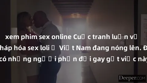 xem phim sex online Cuộc tranh luận về việc có nên hợp pháp hóa sex loli ở Việt Nam đang nóng lên. Đồng thời, cũng có những người phản đối gay gắt việc này vì lo ngại về tác động tiêu cực lên trẻ em v