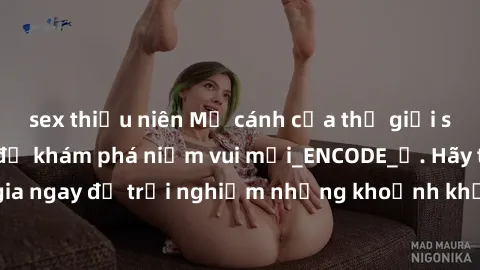 sex thiếu niên Mở cánh cửa thế giới sex MILF Việt Nam để khám phá niềm vui mới_ENCODE_. Hãy tham gia ngay để trải nghiệm những khoảnh khắc đầy kích thích và đam mê.
